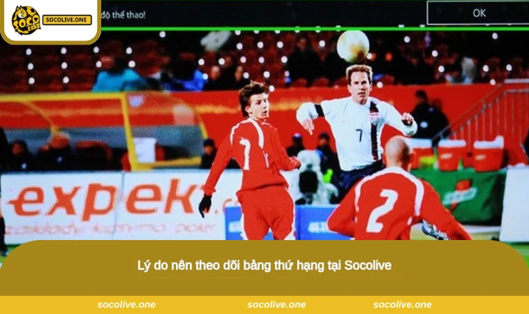 Lý do nên theo dõi bảng thứ hạng tại Socolive