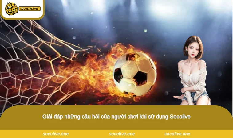 Giải đáp những câu hỏi của người chơi khi sử dụng Socolive
