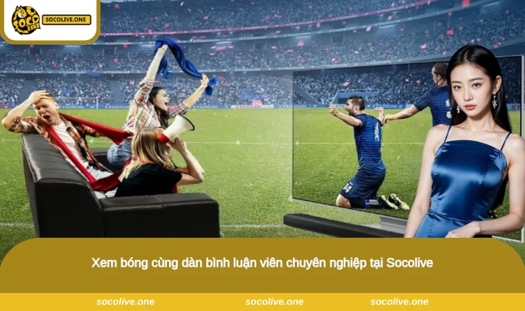 Xem bóng cùng dàn bình luận viên chuyên nghiệp tại Socolive